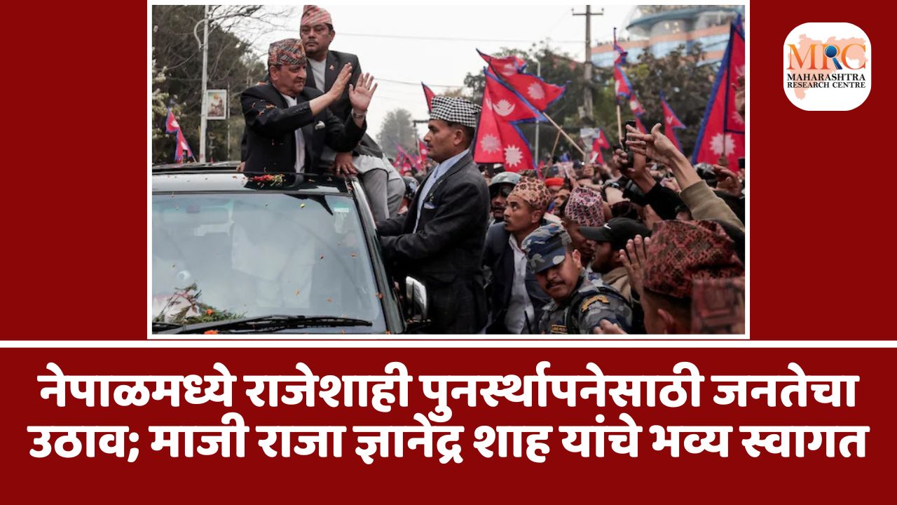नेपाळमध्ये राजेशाही पुनर्स्थापनेसाठी जनतेचा उठाव; माजी राजा ज्ञानेंद्र शाह यांचे भव्य स्वागत