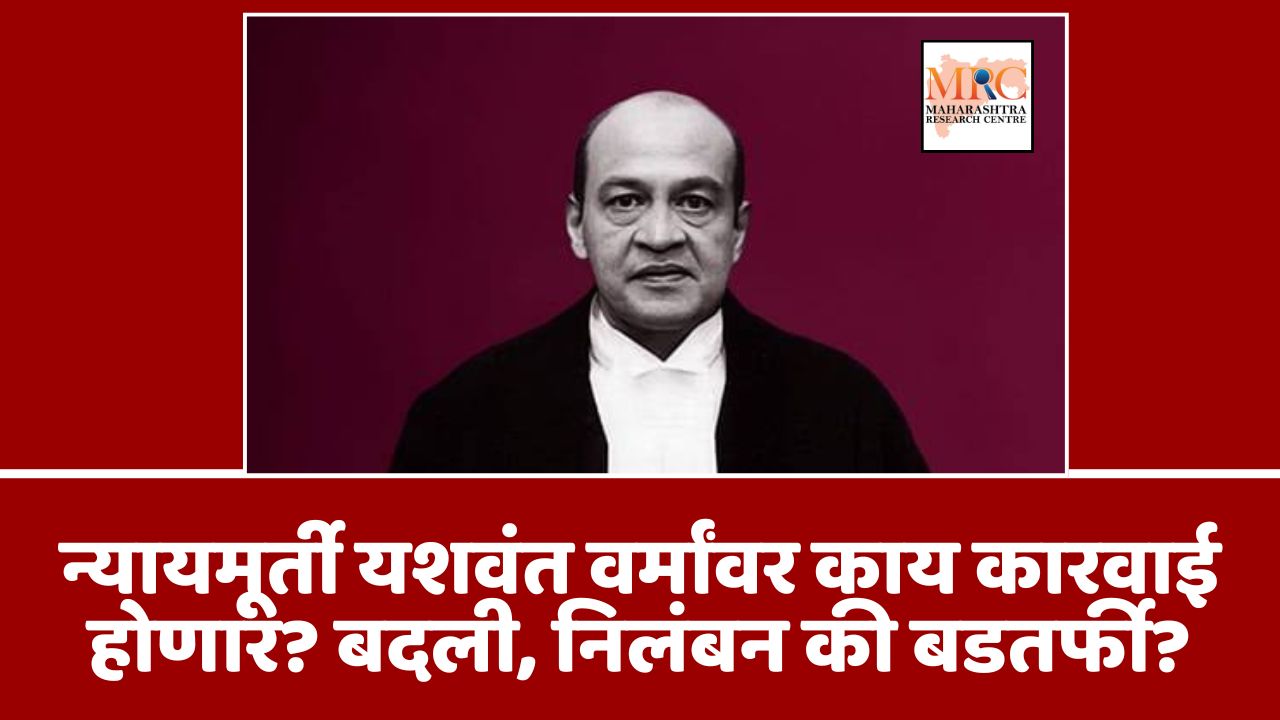 न्यायमूर्ती यशवंत वर्मांवर काय कारवाई होणार? बदली, निलंबन की बडतर्फी?