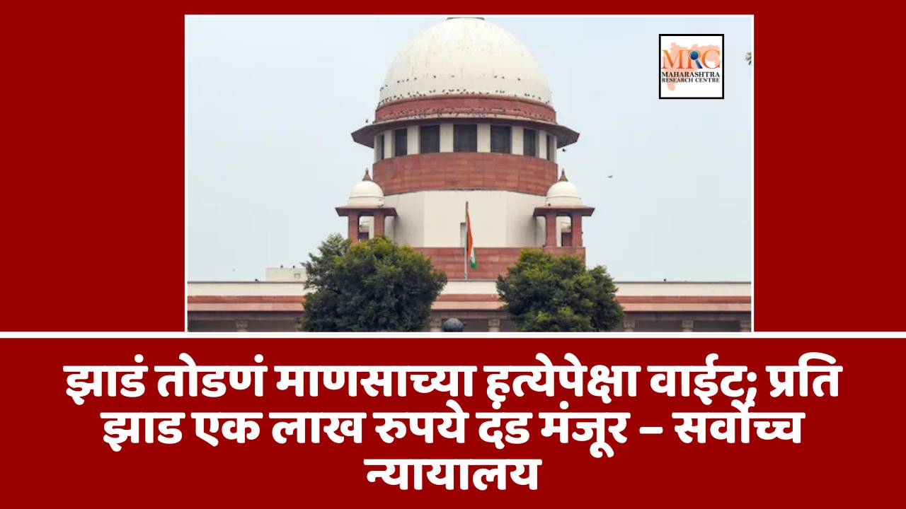 झाडं तोडणं माणसाच्या हत्येपेक्षा वाईट; प्रति झाड एक लाख रुपये दंड मंजूर – सर्वोच्च न्यायालय