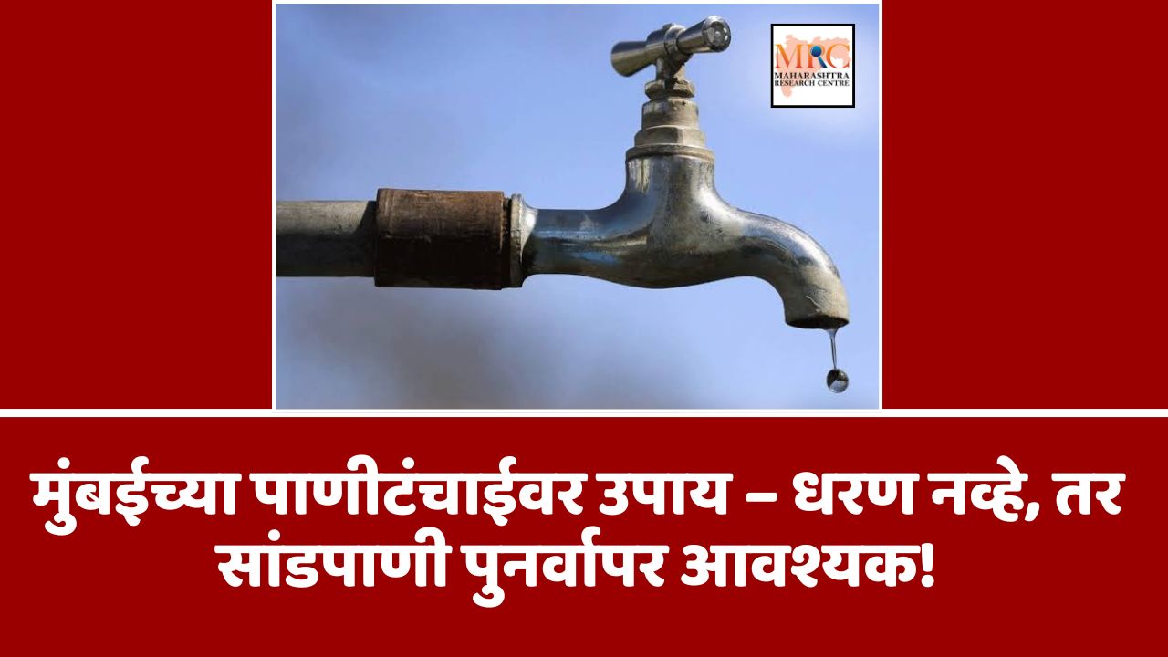मुंबईच्या पाणीटंचाईवर उपाय – धरण नव्हे, तर सांडपाणी पुनर्वापर आवश्यक!