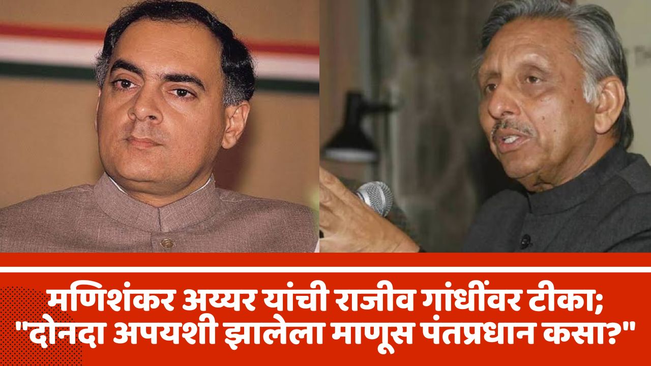 मणिशंकर अय्यर यांचे राजीव गांधीबद्दल मोठे वक्तव्य: “दोनदा अपयशी झालेला माणूस पंतप्रधान कसा?”