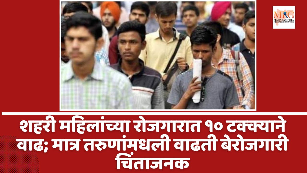 शहरी महिलांच्या रोजगारात १० टक्क्याने वाढ; मात्र तरुणांमधली वाढती बेरोजगारी मात्र चिंताजनक