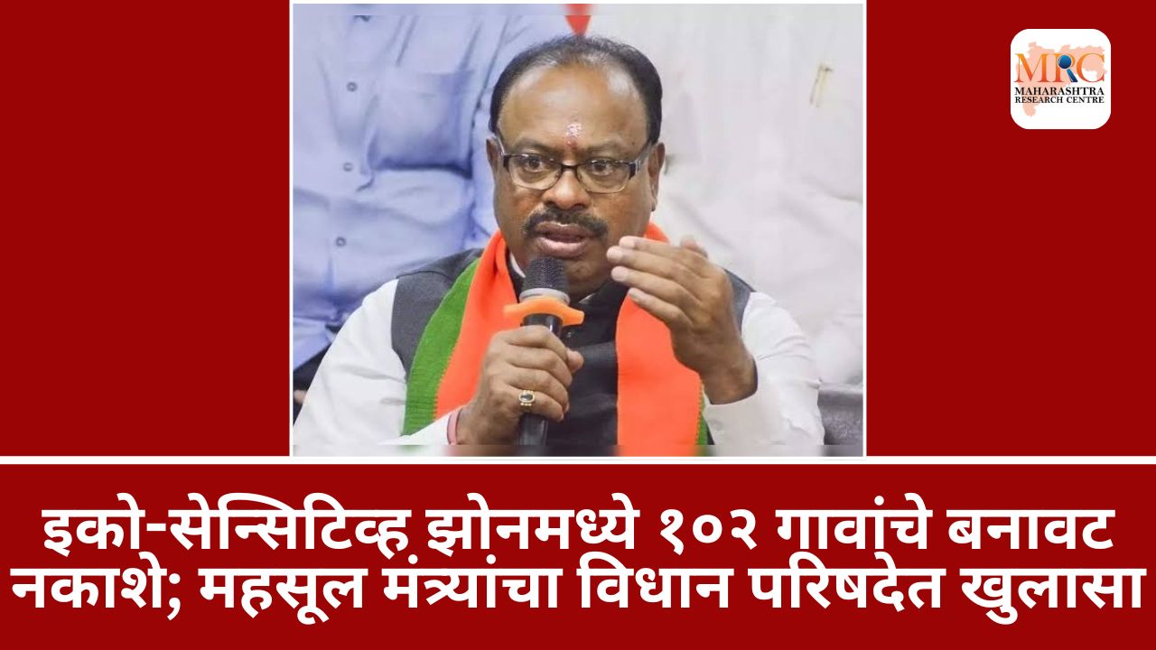 इको-सेन्सिटिव्ह झोनमध्ये १०२ गावांचे बनावट नकाशे; महसूल मंत्र्यांचा विधान परिषदेत खुलासा