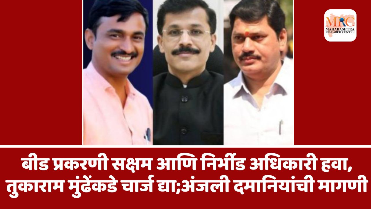 बीड प्रकरणी सक्षम आणि निर्भीड अधिकारी हवा, तुकाराम मुंढेंकडे चार्ज द्या;अंजली दमानियांची मागणी