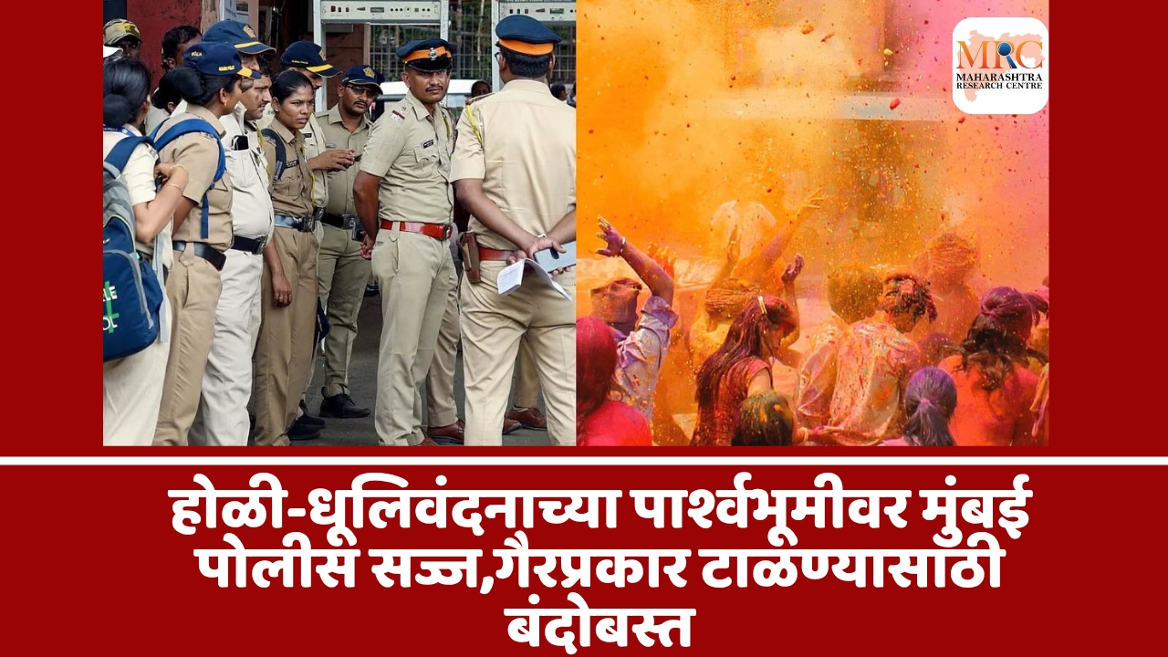 होळी-धूलिवंदनाच्या पार्श्वभूमीवर मुंबई पोलीस सज्ज,गैरप्रकार टाळण्यासाठी  बंदोबस्त