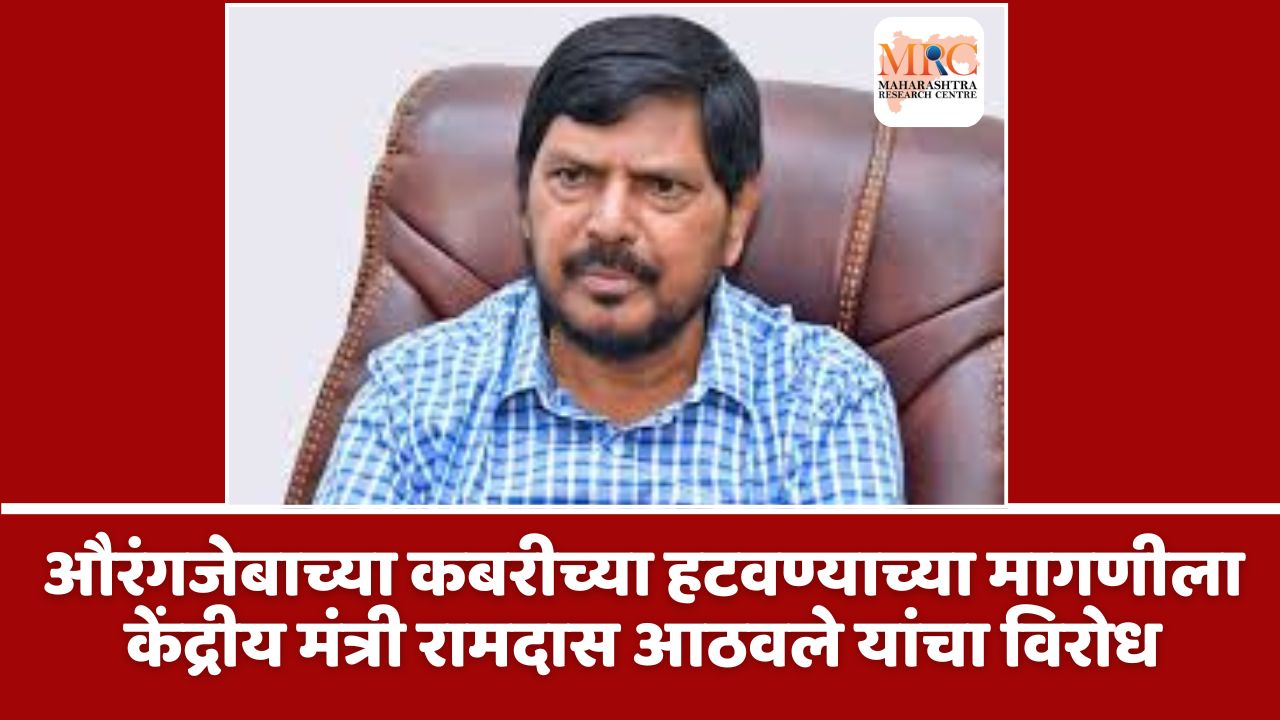 औरंगजेबाच्या कबरीच्या हटवण्याच्या मागणीला केंद्रीय मंत्री रामदास आठवले यांचा विरोध