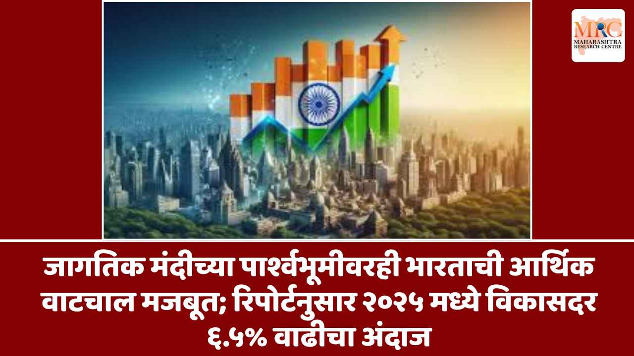 जागतिक मंदीच्या पार्श्वभूमीवरही भारताची आर्थिक वाटचाल मजबूत; रिपोर्टनुसार २०२५ मध्ये ६.५% वाढीचा अंदाज
