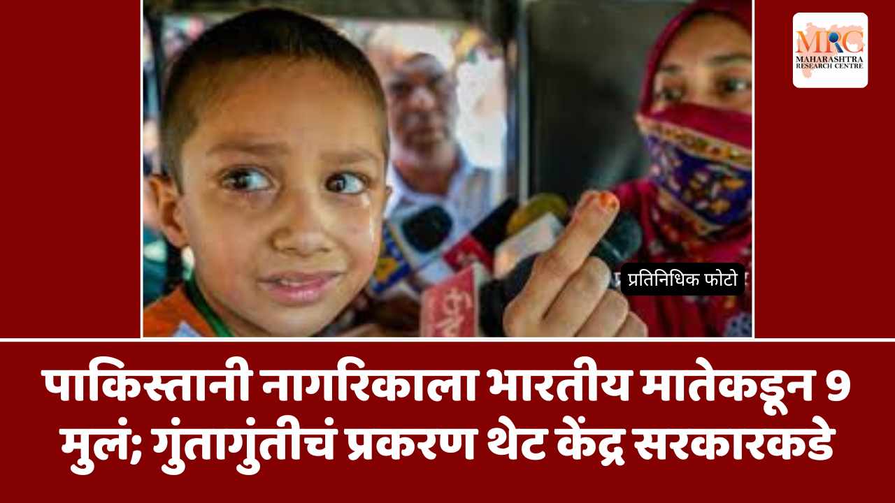 पाकिस्तानी नागरिकाला भारतीय मातेकडून 9 मुलं; गुंतागुंतीचं प्रकरण थेट केंद्र सरकारकडे