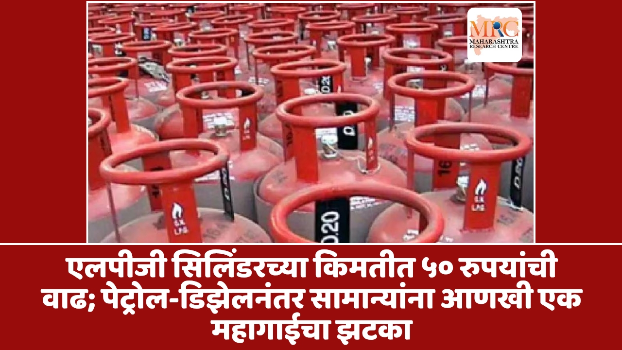 एलपीजी सिलिंडरच्या किमतीत ५० रुपयांची वाढ; पेट्रोल-डिझेलनंतर सामान्यांना आणखी एक महागाईचा झटका