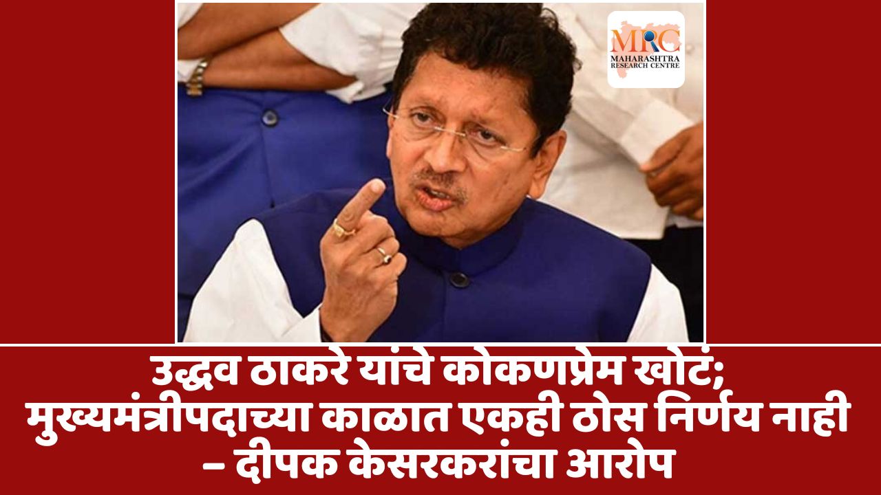 उद्धव ठाकरे यांचे कोकणप्रेम खोटं; मुख्यमंत्रीपदाच्या काळात एकही ठोस निर्णय नाही – दीपक केसरकरांचा आरोप