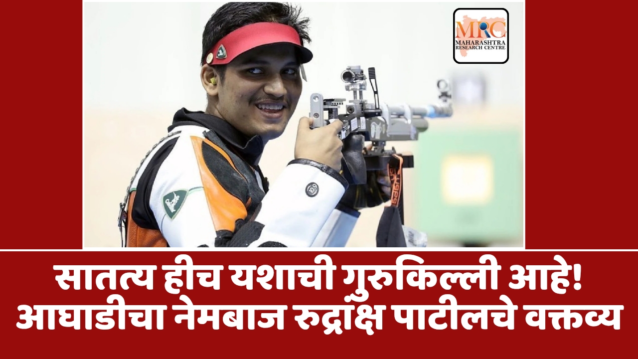 सातत्य हीच यशाची गुरुकिल्ली आहे!आघाडीचा नेमबाज रुद्रांक्ष पाटीलचे वक्तव्य