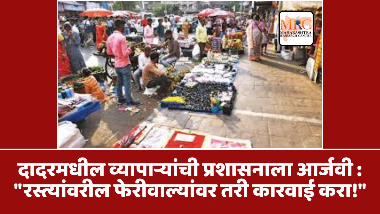 दादरमधील व्यापाऱ्यांची प्रशासनाला आर्जवी : “रस्त्यांवरील फेरीवाल्यांवर तरी कारवाई करा!”