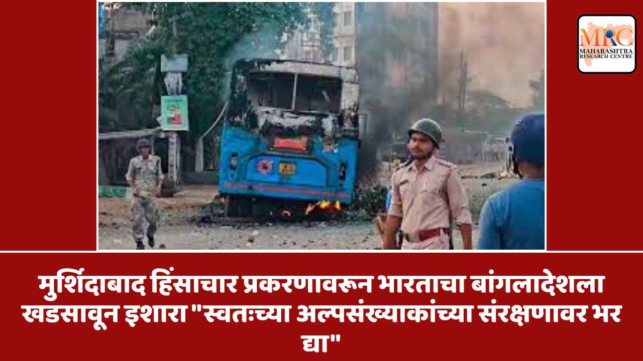मुर्शिदाबाद हिंसाचार प्रकरणावरून भारताचा बांगलादेशला खडसावून इशारा “स्वतःच्या अल्पसंख्याकांच्या संरक्षणावर भर द्या”