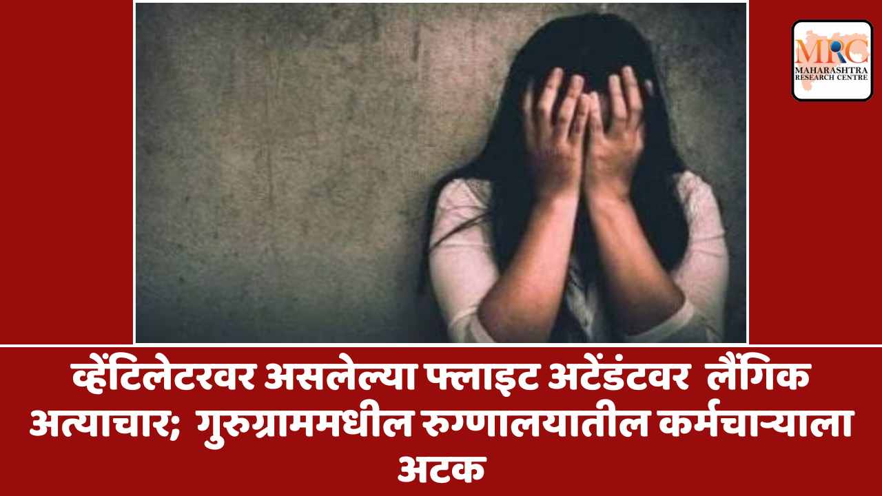 व्हेंटिलेटरवर असलेल्या फ्लाइट अटेंडंटवर लैंगिक अत्याचार; गुरुग्राममधील रुग्णालयातील कर्मचाऱ्याला अटक