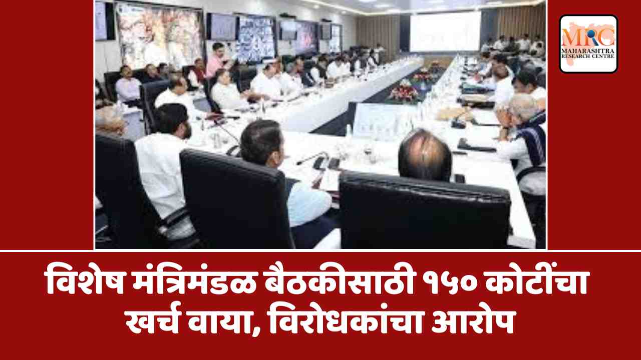 विशेष मंत्रिमंडळ बैठकीसाठी १५० कोटींचा खर्च वाया, विरोधकांचा आरोप