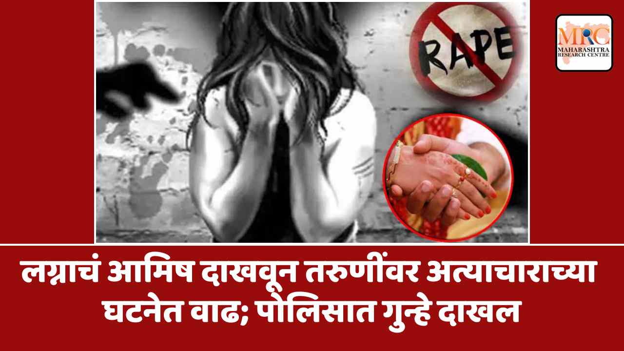 लग्नाचं आमिष दाखवून तरुणींवर अत्याचाराच्या घटनेत वाढ; पोलिसात गुन्हे दाखल