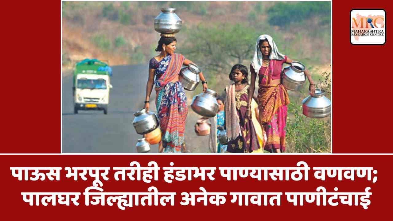 पाऊस भरपूर तरीही हंडाभर पाण्यासाठी वणवण; पालघर जिल्ह्यातील अनेक गावात पाणीटंचाई