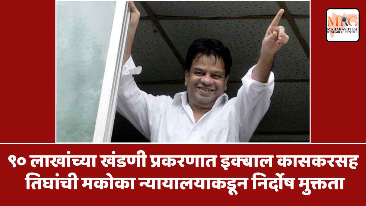 ९० लाखांच्या खंडणी प्रकरणात इक्बाल कासकरसह तिघांची मकोका न्यायालयाकडून निर्दोष मुक्तता