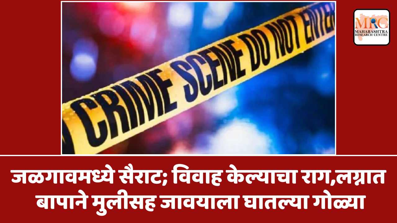 जळगावमध्ये सैराट; विवाह केल्याचा राग,लग्नात  बापाने मुलीसह जावयाला घातल्या गोळ्या