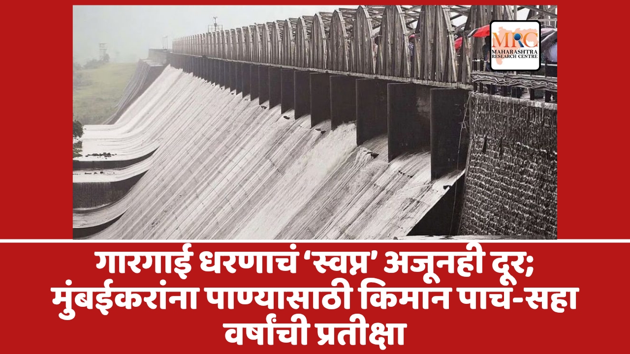 गारगाई धरणाचं ‘स्वप्न’ अजूनही दूर; मुंबईकरांना पाण्यासाठी किमान पाच-सहा वर्षांची प्रतीक्षा