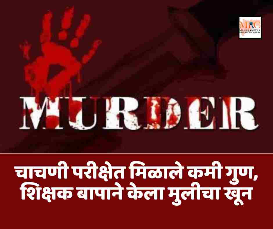 चाचणी परीक्षेत मिळाले कमी गुण, शिक्षक बापाने केला मुलीचा खून
