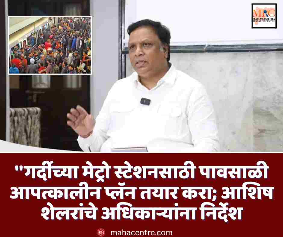 ”गर्दीच्या मेट्रो स्टेशनसाठी पावसाळी आपत्कालीन प्लॅन तयार करा; आशिष शेलरांचे अधिकाऱ्यांना निर्देश