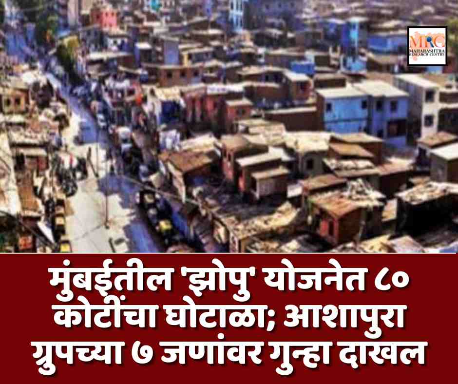 मुंबईतील ‘झोपु’ योजनेत ८० कोटींचा घोटाळा; आशापुरा ग्रुपच्या ७ जणांवर गुन्हा दाखल