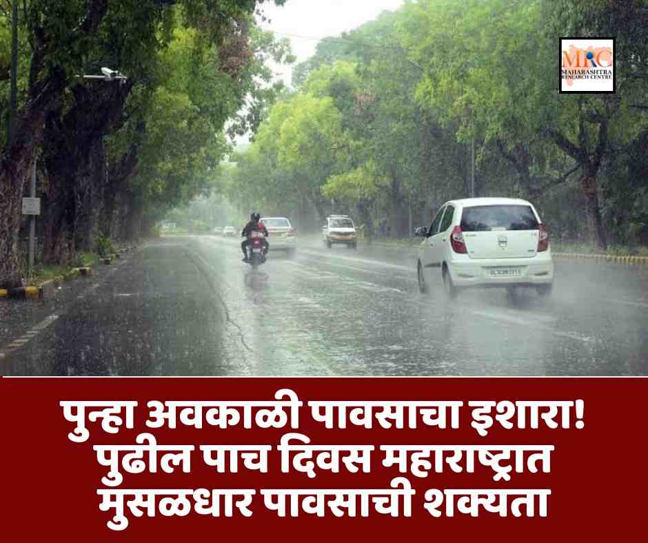 पुन्हा अवकाळी पावसाचा इशारा! पुढील पाच दिवस महाराष्ट्रात मुसळधार पावसाची शक्यता