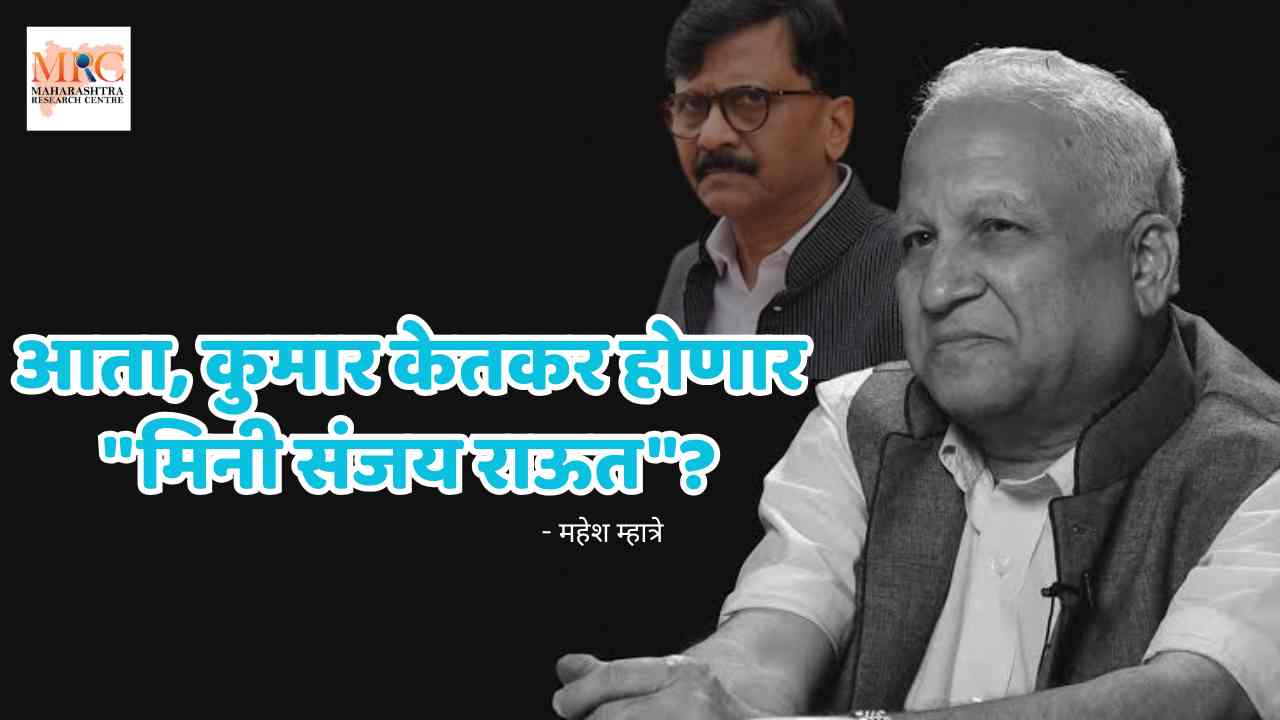 आता, कुमार केतकर होणार “मिनी संजय राऊत”?